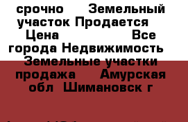 срочно!    Земельный участок!Продается! › Цена ­ 1 000 000 - Все города Недвижимость » Земельные участки продажа   . Амурская обл.,Шимановск г.